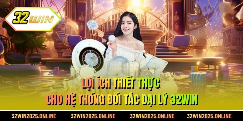 Lợi ích thiết thực cho hệ thống đối tác đại lý 32WIN
